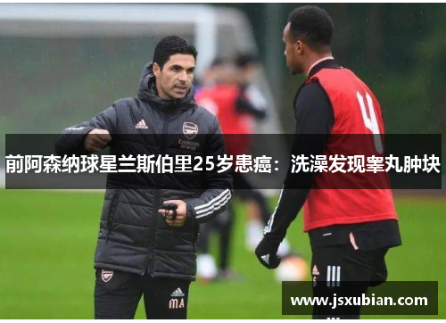 前阿森纳球星兰斯伯里25岁患癌：洗澡发现睾丸肿块